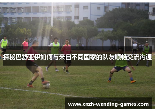 探秘巴舒亚伊如何与来自不同国家的队友顺畅交流沟通