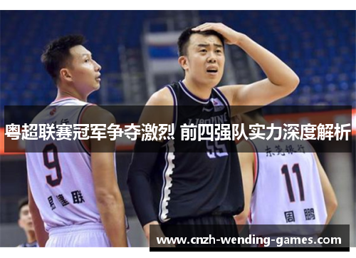 粤超联赛冠军争夺激烈 前四强队实力深度解析