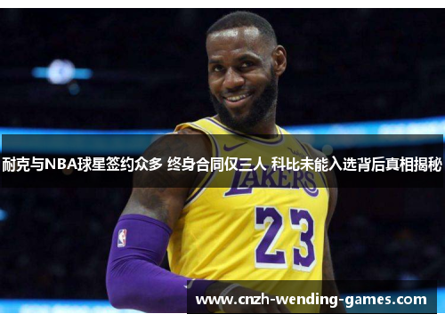 耐克与NBA球星签约众多 终身合同仅三人 科比未能入选背后真相揭秘