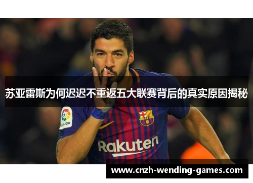 苏亚雷斯为何迟迟不重返五大联赛背后的真实原因揭秘