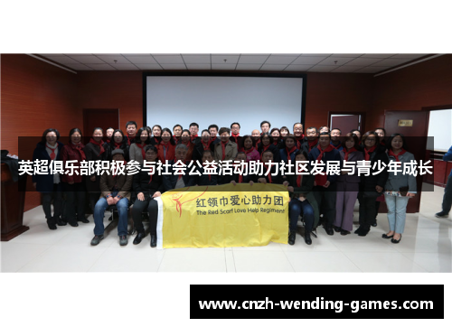 英超俱乐部积极参与社会公益活动助力社区发展与青少年成长