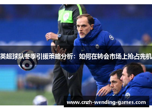 英超球队冬季引援策略分析：如何在转会市场上抢占先机
