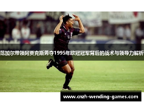 范加尔带领阿贾克斯勇夺1995年欧冠冠军背后的战术与领导力解析