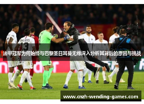 法甲冠军为何始终与巴黎圣日耳曼无缘深入分析其背后的原因与挑战