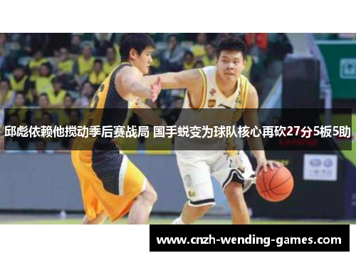 邱彪依赖他搅动季后赛战局 国手蜕变为球队核心再砍27分5板5助