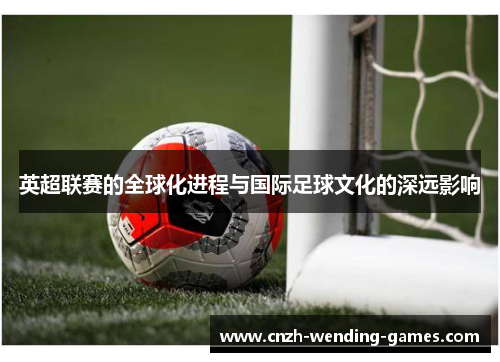 英超联赛的全球化进程与国际足球文化的深远影响