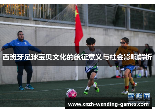 西班牙足球宝贝文化的象征意义与社会影响解析