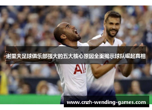 谢里夫足球俱乐部强大的五大核心原因全面揭示球队崛起真相