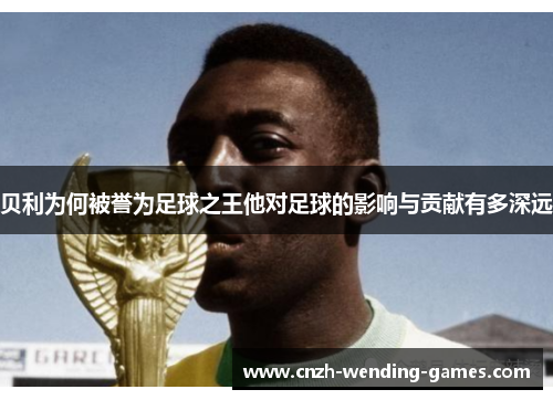 贝利为何被誉为足球之王他对足球的影响与贡献有多深远