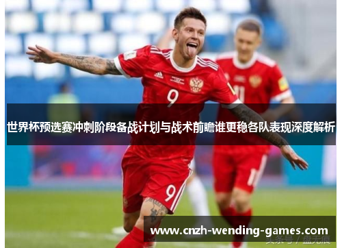 世界杯预选赛冲刺阶段备战计划与战术前瞻谁更稳各队表现深度解析