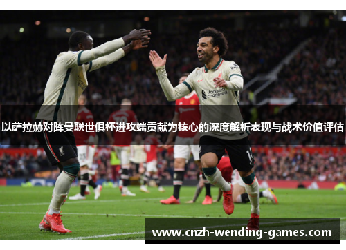 以萨拉赫对阵曼联世俱杯进攻端贡献为核心的深度解析表现与战术价值评估