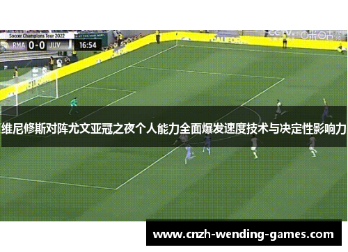 维尼修斯对阵尤文亚冠之夜个人能力全面爆发速度技术与决定性影响力