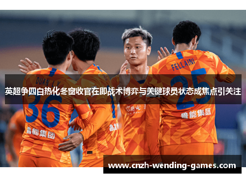 英超争四白热化冬窗收官在即战术博弈与关键球员状态成焦点引关注
