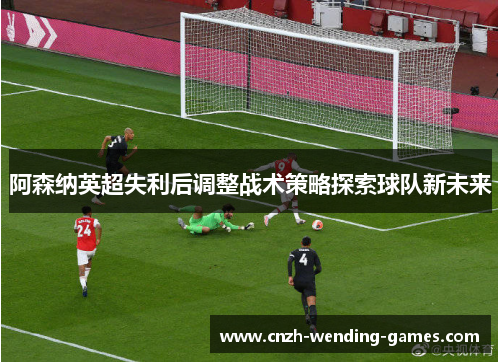 阿森纳英超失利后调整战术策略探索球队新未来