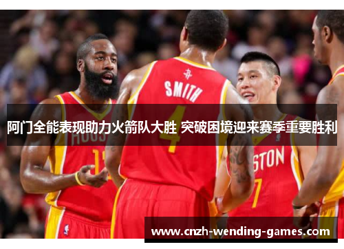 阿门全能表现助力火箭队大胜 突破困境迎来赛季重要胜利