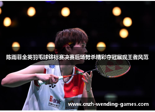 陈雨菲全英羽毛球锦标赛决赛后场劈杀精彩夺冠展现王者风范