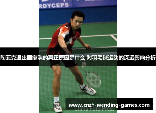 陶菲克退出国家队的真正原因是什么 对羽毛球运动的深远影响分析
