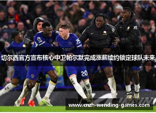 切尔西官方宣布核心中卫帕尔默完成涨薪续约锁定球队未来